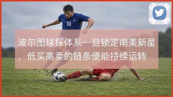 波尔图球探体系一旦锁定南美新星,低买高卖的链条便能持续运转