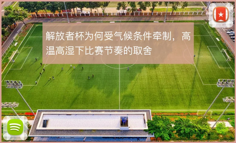 解放者杯为何受气候条件牵制,高温高湿下比赛节奏的取舍