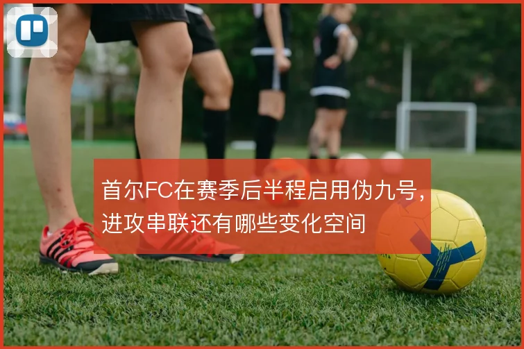 首尔FC在赛季后半程启用伪九号,进攻串联还有哪些变化空间