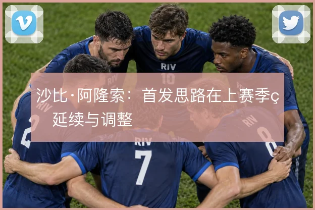 沙比·阿隆索：首发思路在上赛季的延续与调整