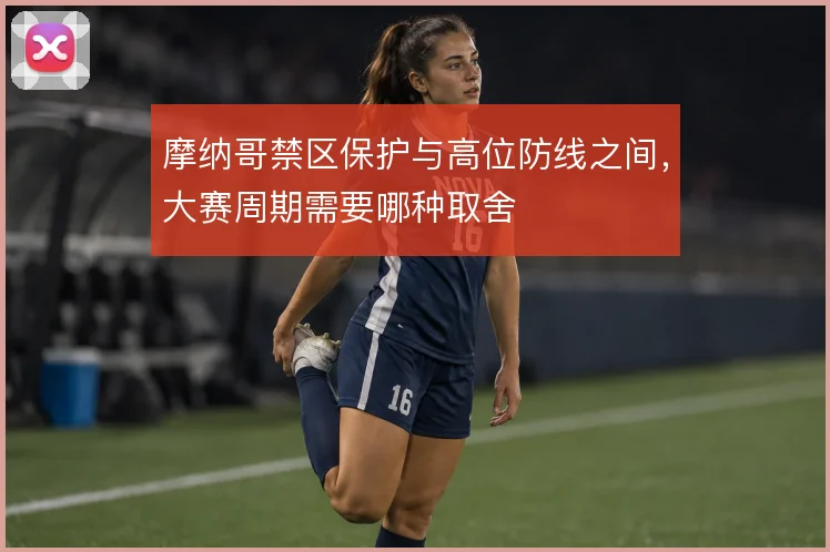 摩纳哥禁区保护与高位防线之间，大赛周期需要哪种取舍