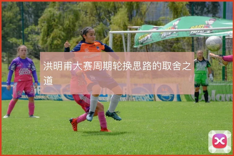 洪明甫大赛周期轮换思路的取舍之道