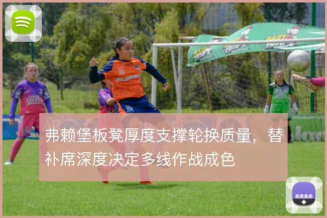 弗赖堡板凳厚度支撑轮换质量，替补席深度决定多线作战成色