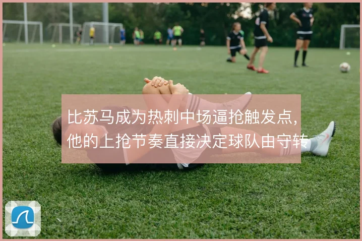 比苏马成为热刺中场逼抢触发点,他的上抢节奏直接决定球队由守转攻效率