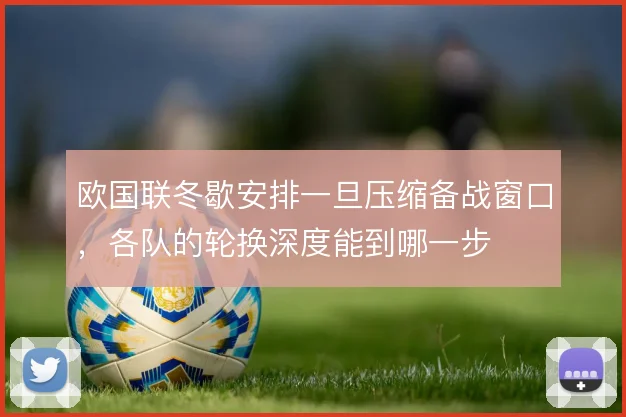 欧国联冬歇安排一旦压缩备战窗口，各队的轮换深度能到哪一步