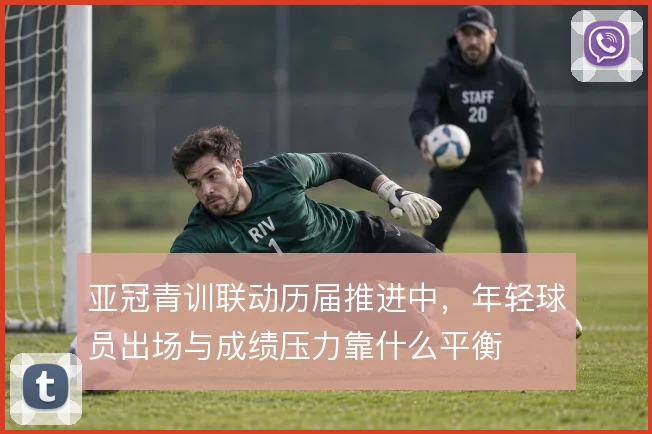 亚冠青训联动历届推进中,年轻球员出场与成绩压力靠什么平衡