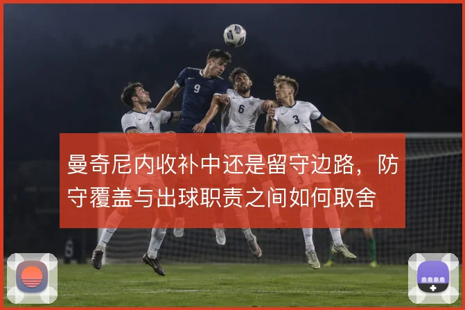 曼奇尼内收补中还是留守边路,防守覆盖与出球职责之间如何取舍