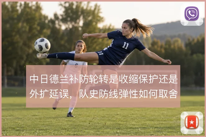 中日德兰补防轮转是收缩保护还是外扩延误,队史防线弹性如何取舍