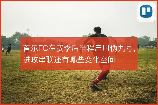 首尔FC在赛季后半程启用伪九号，进攻串联还有哪些变化空间