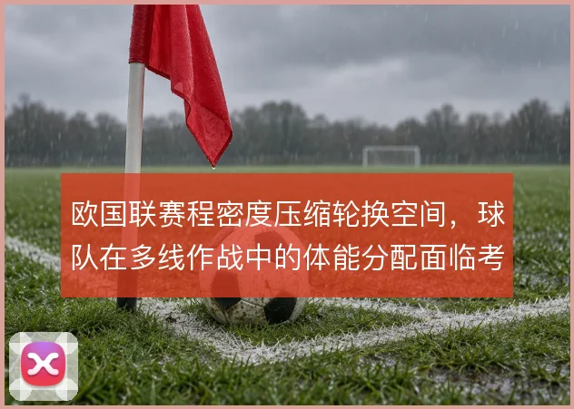 欧国联赛程密度压缩轮换空间,球队在多线作战中的体能分配面临考验