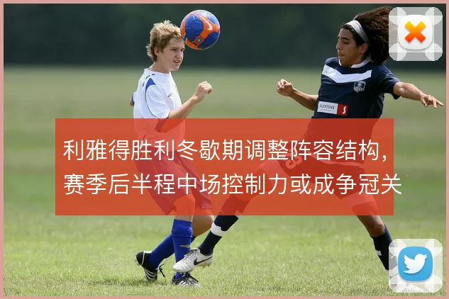 利雅得胜利冬歇期调整阵容结构，赛季后半程中场控制力或成争冠关键