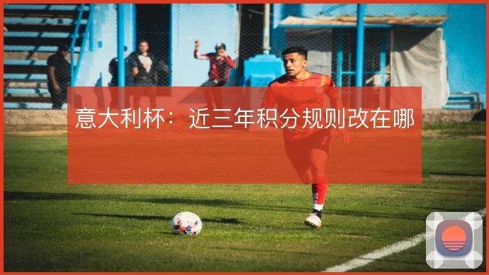 意大利杯:近三年积分规则改在哪