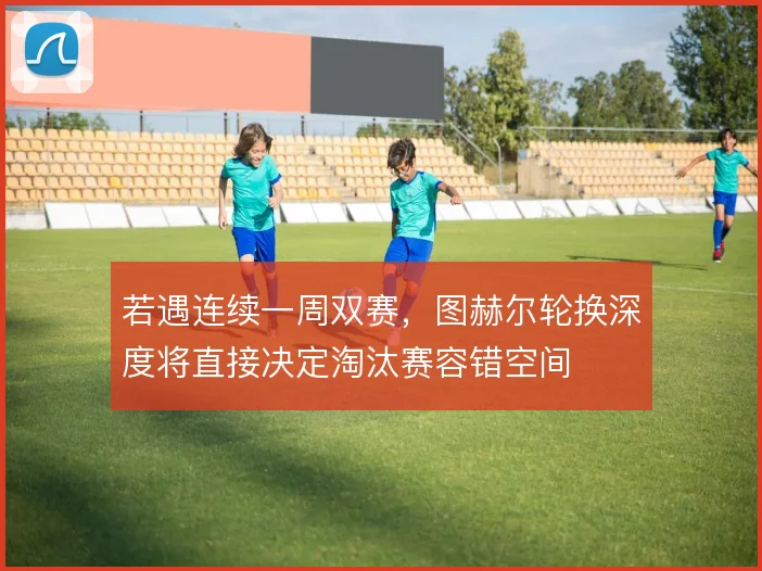 若遇连续一周双赛，图赫尔轮换深度将直接决定淘汰赛容错空间