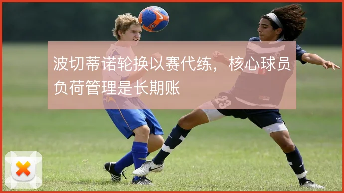 波切蒂诺轮换以赛代练,核心球员负荷管理是长期账