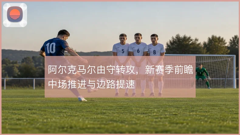阿尔克马尔由守转攻，新赛季前瞻中场推进与边路提速
