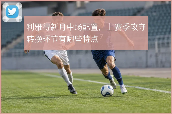 利雅得新月中场配置,上赛季攻守转换环节有哪些特点