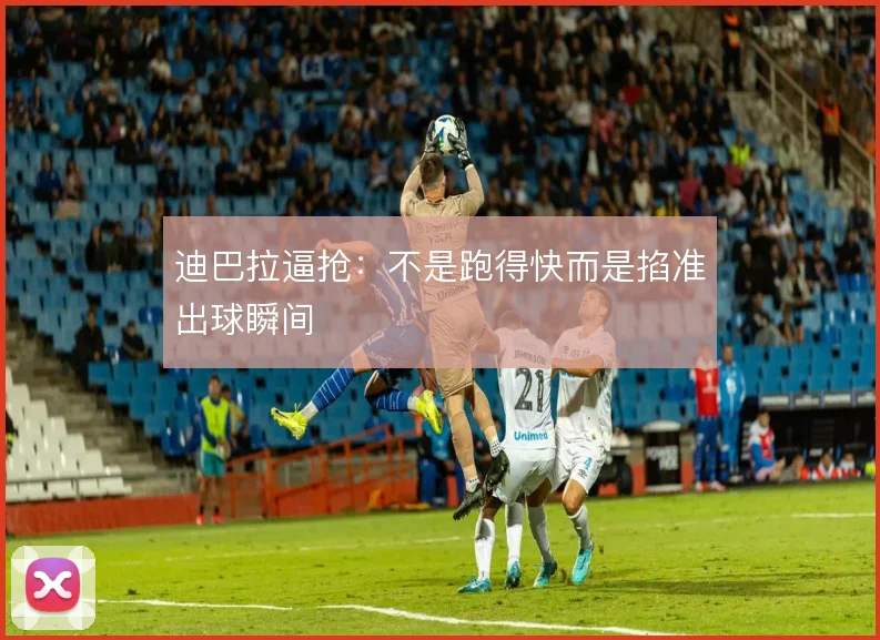 迪巴拉逼抢:不是跑得快而是掐准出球瞬间