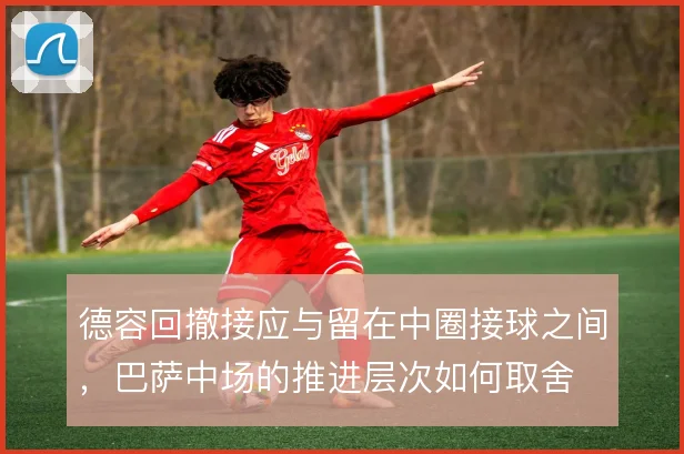 德容回撤接应与留在中圈接球之间,巴萨中场的推进层次如何取舍