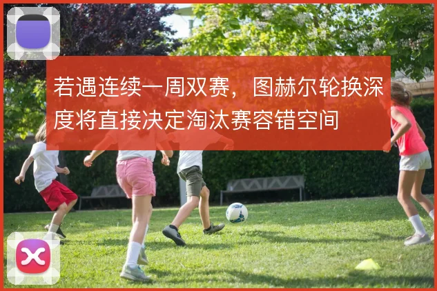 若遇连续一周双赛，图赫尔轮换深度将直接决定淘汰赛容错空间