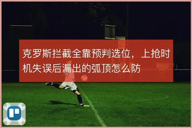 克罗斯拦截全靠预判选位，上抢时机失误后漏出的弧顶怎么防