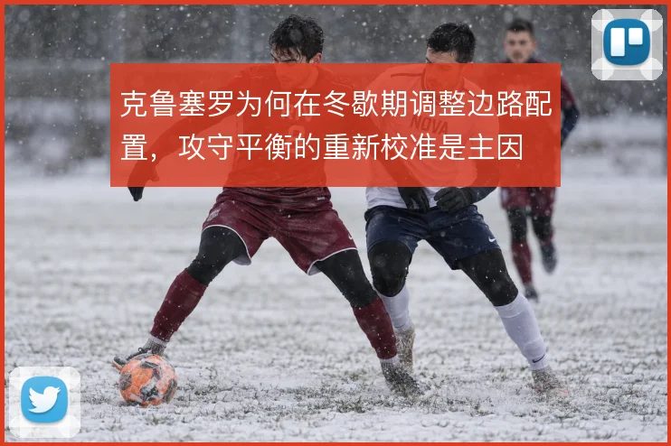 克鲁塞罗为何在冬歇期调整边路配置，攻守平衡的重新校准是主因