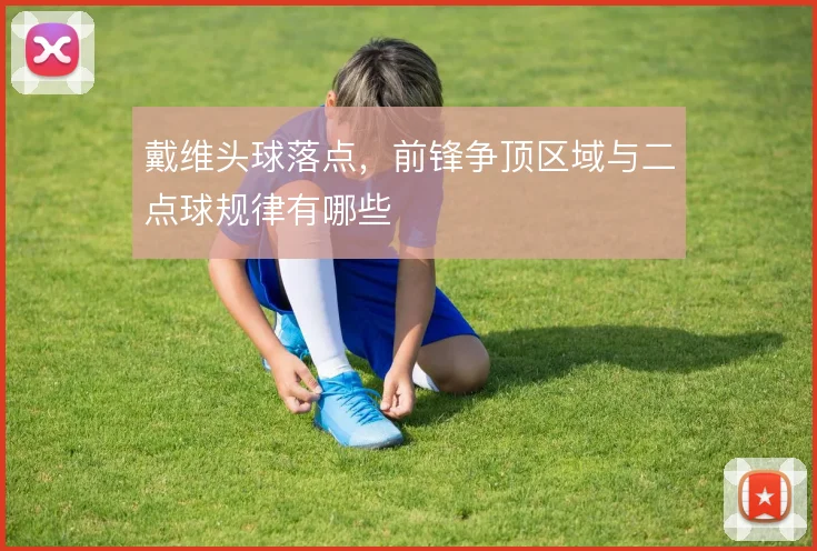 戴维头球落点,前锋争顶区域与二点球规律有哪些