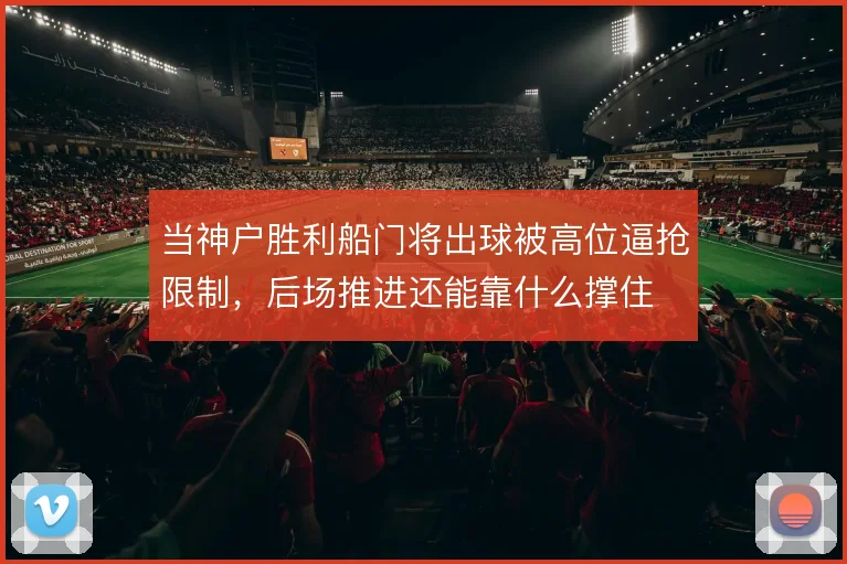 当神户胜利船门将出球被高位逼抢限制,后场推进还能靠什么撑住