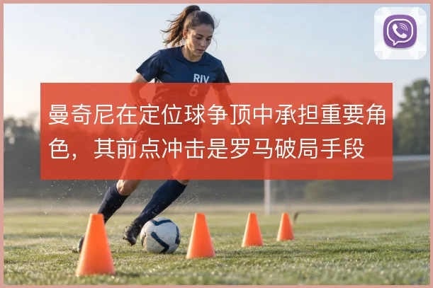 曼奇尼在定位球争顶中承担重要角色,其前点冲击是罗马破局手段