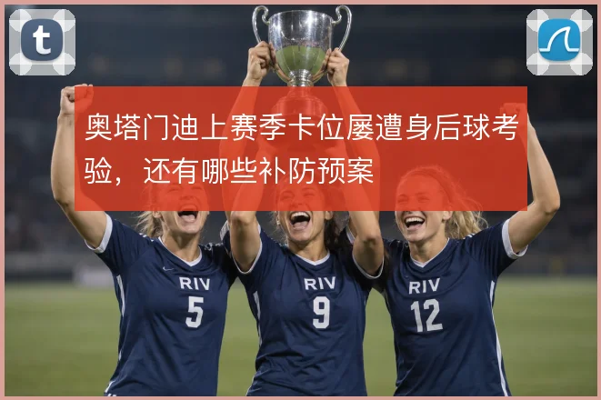 奥塔门迪上赛季卡位屡遭身后球考验，还有哪些补防预案
