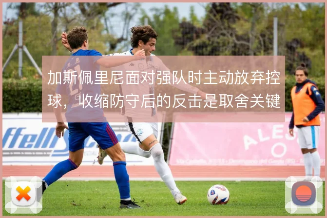 加斯佩里尼面对强队时主动放弃控球，收缩防守后的反击是取舍关键