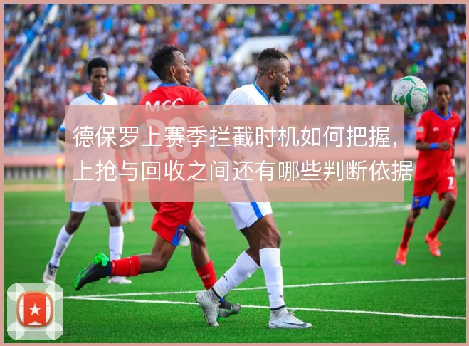 德保罗上赛季拦截时机如何把握,上抢与回收之间还有哪些判断依据